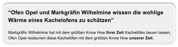 Ofen Opel und Markgrfin Wilhelmine wissen die wohlige  Wrme eines Kachelofens zu schtzen  Markgrfin Wilhelmine hat mit dem grten Know How Ihrer Zeit Kachelfen bauen lassen, Ofen Opel restauriert diese Kachelfen mit dem grten Know How unserer Zeit.